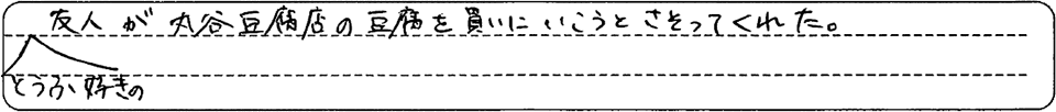 豆腐好きの友人が丸谷豆腐店の豆腐を買いに行こうとさそってくれた。