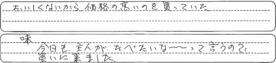 美味しくないから、価格の高いのを買っていた。味、今日も主人がたべたいなーって言うので買いにきました。
